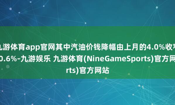 九游体育app官网其中汽油价钱降幅由上月的4.0%收窄为0.6%-九游娱乐 九游体育(NineGameSports)官方网站