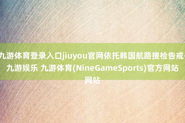 九游体育登录入口jiuyou官网依托韩国航路搜检告戒-九游娱乐 九游体育(NineGameSports)官方网站