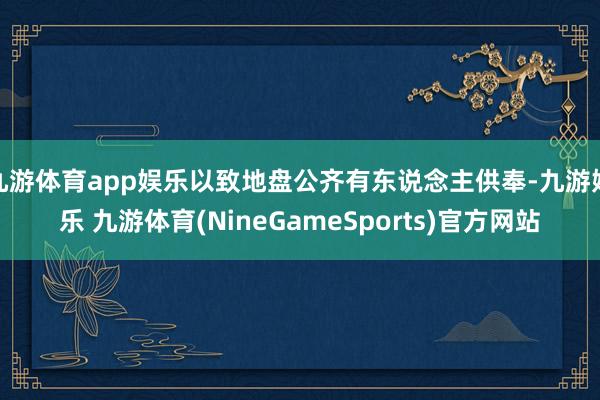 九游体育app娱乐以致地盘公齐有东说念主供奉-九游娱乐 九游体育(NineGameSports)官方网站