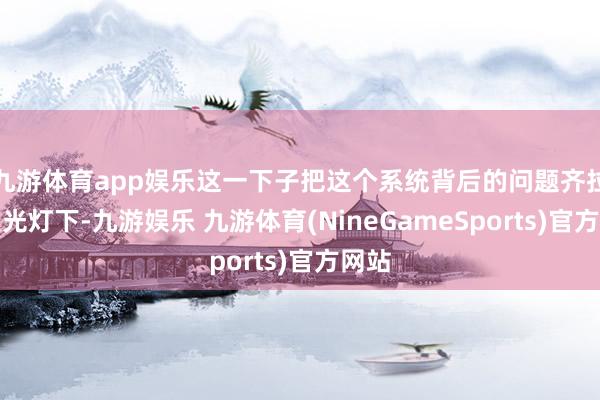 九游体育app娱乐这一下子把这个系统背后的问题齐拉到聚光灯下-九游娱乐 九游体育(NineGameSports)官方网站