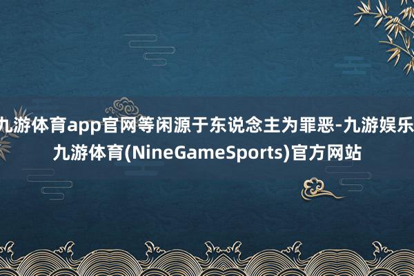九游体育app官网等闲源于东说念主为罪恶-九游娱乐 九游体育(NineGameSports)官方网站