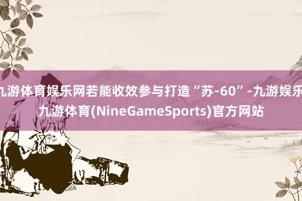 九游体育娱乐网若能收效参与打造“苏-60”-九游娱乐 九游体育(NineGameSports)官方网站