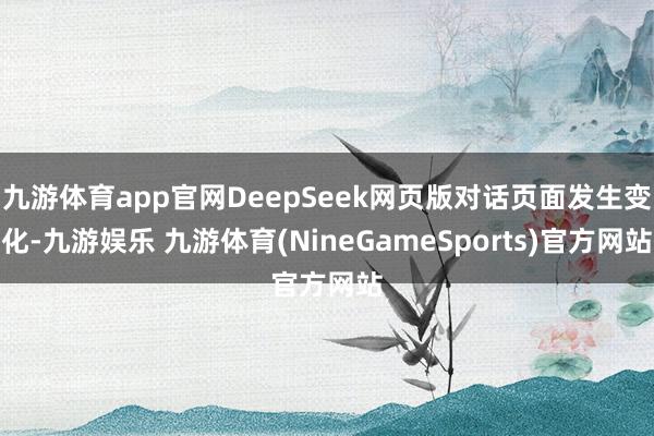 九游体育app官网DeepSeek网页版对话页面发生变化-九游娱乐 九游体育(NineGameSports)官方网站