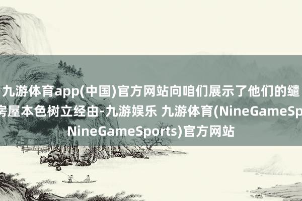 九游体育app(中国)官方网站向咱们展示了他们的缱绻念念路以及房屋本色树立经由-九游娱乐 九游体育(NineGameSports)官方网站
