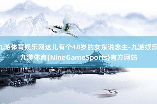 九游体育娱乐网这儿有个48岁的女东说念主-九游娱乐 九游体育(NineGameSports)官方网站