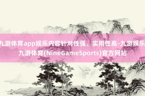 九游体育app娱乐内容针对性强、实用性高-九游娱乐 九游体育(NineGameSports)官方网站