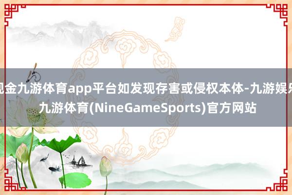 现金九游体育app平台如发现存害或侵权本体-九游娱乐 九游体育(NineGameSports)官方网站
