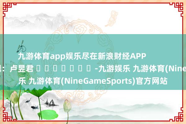 九游体育app娱乐尽在新浪财经APP            						包袱剪辑：卢昱君 							-九游娱乐 九游体育(NineGameSports)官方网站