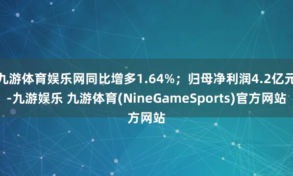 九游体育娱乐网同比增多1.64%；归母净利润4.2亿元-九游娱乐 九游体育(NineGameSports)官方网站