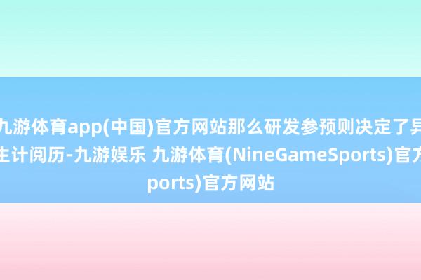 九游体育app(中国)官方网站那么研发参预则决定了异日的生计阅历-九游娱乐 九游体育(NineGameSports)官方网站