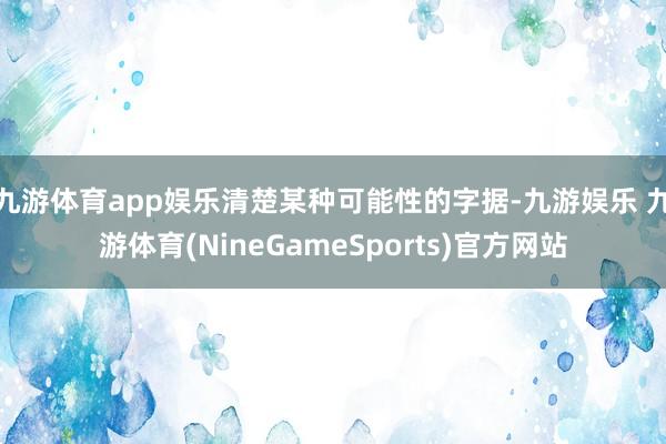 九游体育app娱乐清楚某种可能性的字据-九游娱乐 九游体育(NineGameSports)官方网站