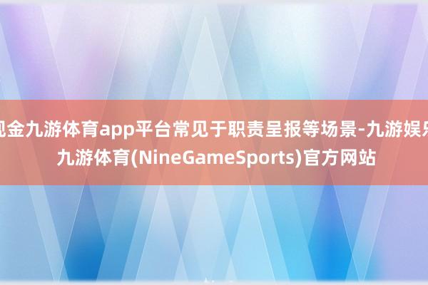 现金九游体育app平台常见于职责呈报等场景-九游娱乐 九游体育(NineGameSports)官方网站