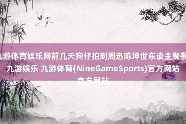 九游体育娱乐网前几天狗仔拍到周迅陈坤世东谈主聚餐-九游娱乐 九游体育(NineGameSports)官方网站