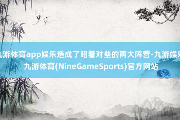 九游体育app娱乐造成了昭着对垒的两大阵营-九游娱乐 九游体育(NineGameSports)官方网站