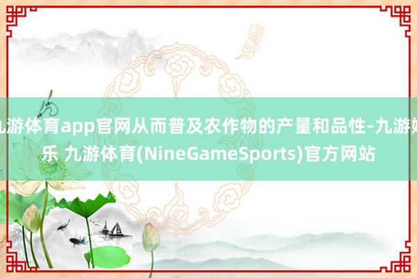 九游体育app官网从而普及农作物的产量和品性-九游娱乐 九游体育(NineGameSports)官方网站