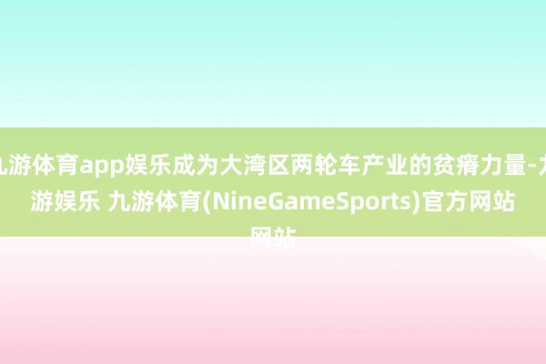 九游体育app娱乐成为大湾区两轮车产业的贫瘠力量-九游娱乐 九游体育(NineGameSports)官方网站
