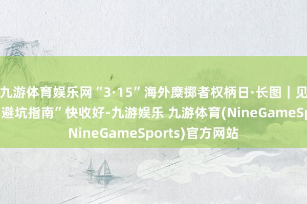 九游体育娱乐网“3·15”海外糜掷者权柄日·长图｜见招拆招！这份“避坑指南”快收好-九游娱乐 九游体育(NineGameSports)官方网站