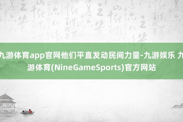 九游体育app官网他们平直发动民间力量-九游娱乐 九游体育(NineGameSports)官方网站