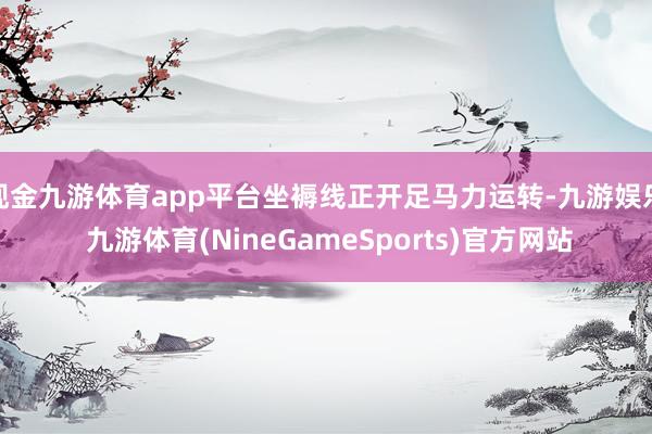 现金九游体育app平台坐褥线正开足马力运转-九游娱乐 九游体育(NineGameSports)官方网站