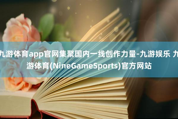 九游体育app官网集聚国内一线创作力量-九游娱乐 九游体育(NineGameSports)官方网站