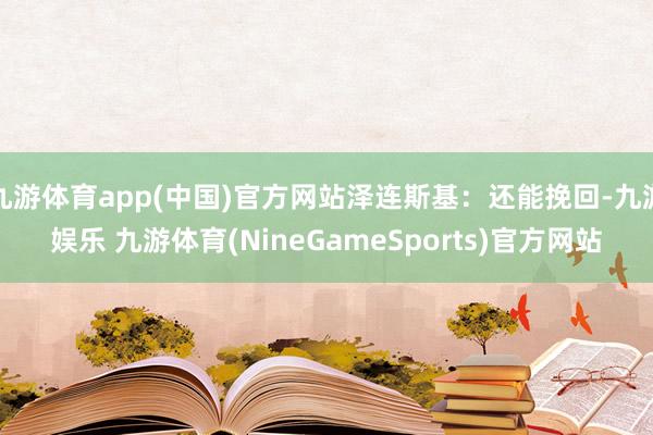 九游体育app(中国)官方网站泽连斯基：还能挽回-九游娱乐 九游体育(NineGameSports)官方网站