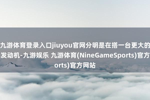 九游体育登录入口jiuyou官网分明是在搭一台更大的老本发动机-九游娱乐 九游体育(NineGameSports)官方网站