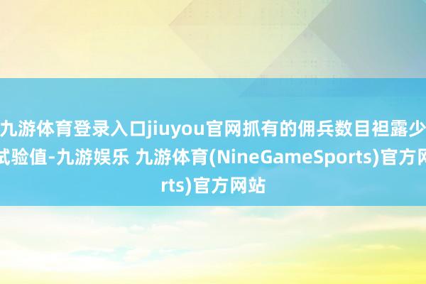九游体育登录入口jiuyou官网抓有的佣兵数目袒露少于试验值-九游娱乐 九游体育(NineGameSports)官方网站