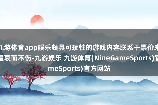 九游体育app娱乐颇具可玩性的游戏内容联系于票价来说可谓是哀而不伤-九游娱乐 九游体育(NineGameSports)官方网站