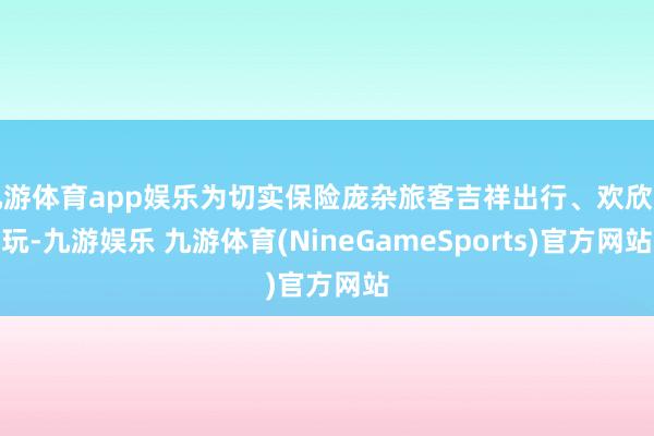九游体育app娱乐为切实保险庞杂旅客吉祥出行、欢欣游玩-九游娱乐 九游体育(NineGameSports)官方网站