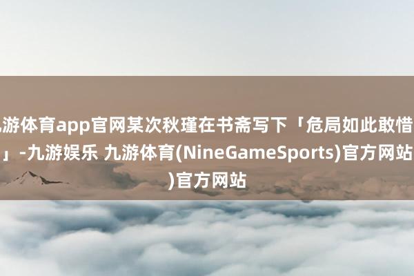 九游体育app官网某次秋瑾在书斋写下「危局如此敢惜身」-九游娱乐 九游体育(NineGameSports)官方网站