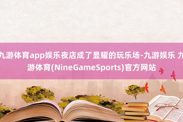 九游体育app娱乐夜店成了显耀的玩乐场-九游娱乐 九游体育(NineGameSports)官方网站