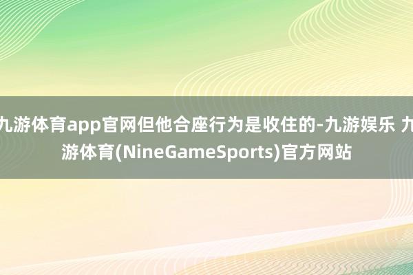 九游体育app官网但他合座行为是收住的-九游娱乐 九游体育(NineGameSports)官方网站