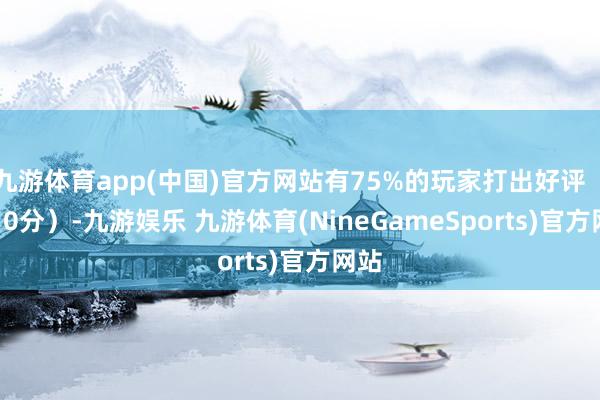 九游体育app(中国)官方网站有75%的玩家打出好评（8-10分）-九游娱乐 九游体育(NineGameSports)官方网站