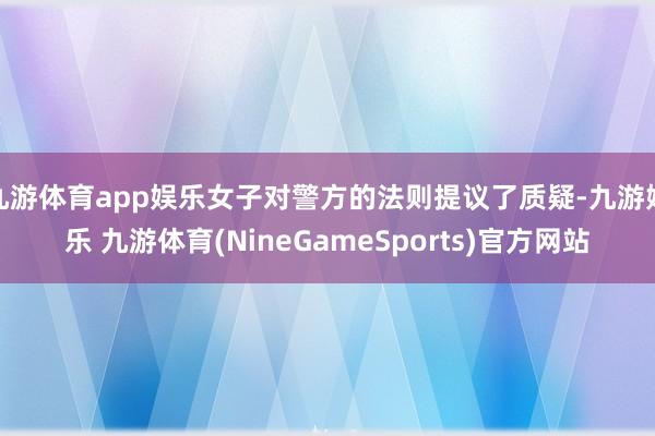 九游体育app娱乐女子对警方的法则提议了质疑-九游娱乐 九游体育(NineGameSports)官方网站