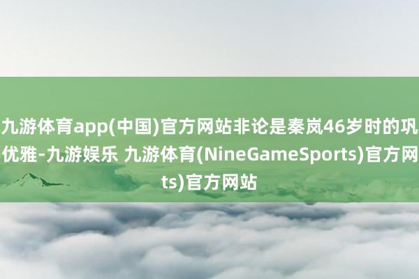 九游体育app(中国)官方网站非论是秦岚46岁时的巩固优雅-九游娱乐 九游体育(NineGameSports)官方网站