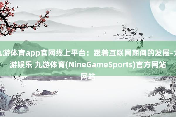 九游体育app官网线上平台：跟着互联网期间的发展-九游娱乐 九游体育(NineGameSports)官方网站
