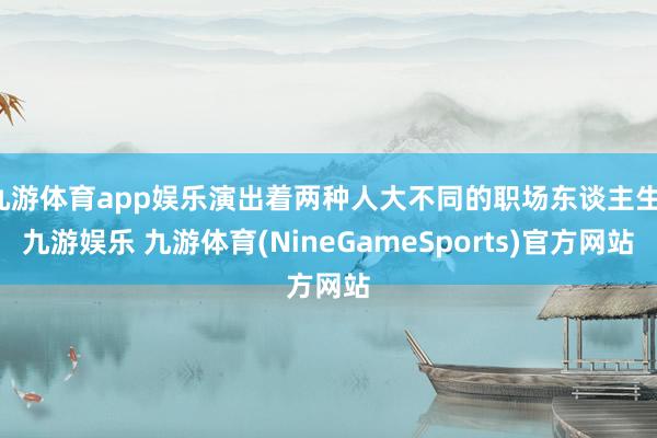九游体育app娱乐演出着两种人大不同的职场东谈主生-九游娱乐 九游体育(NineGameSports)官方网站