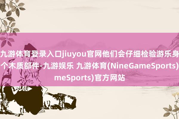 九游体育登录入口jiuyou官网他们会仔细检验游乐身手的每一个木质部件-九游娱乐 九游体育(NineGameSports)官方网站