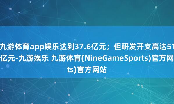 九游体育app娱乐达到37.6亿元；但研发开支高达51.5亿元-九游娱乐 九游体育(NineGameSports)官方网站