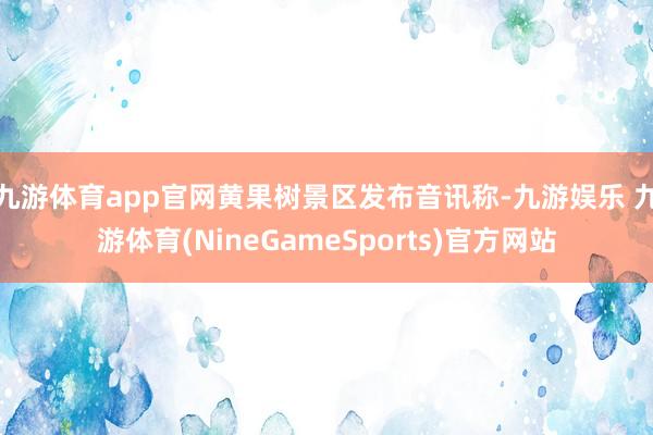 九游体育app官网黄果树景区发布音讯称-九游娱乐 九游体育(NineGameSports)官方网站