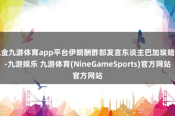 现金九游体育app平台伊朗酬酢部发言东谈主巴加埃暗示-九游娱乐 九游体育(NineGameSports)官方网站