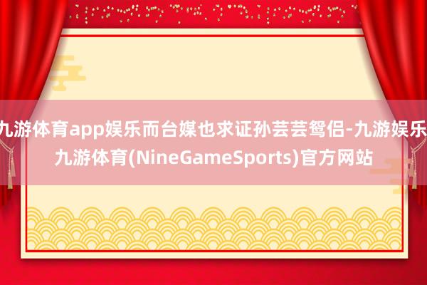 九游体育app娱乐而台媒也求证孙芸芸鸳侣-九游娱乐 九游体育(NineGameSports)官方网站
