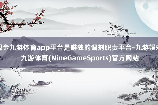 现金九游体育app平台是唯独的调剂职责平台-九游娱乐 九游体育(NineGameSports)官方网站