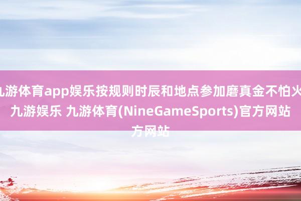 九游体育app娱乐按规则时辰和地点参加磨真金不怕火-九游娱乐 九游体育(NineGameSports)官方网站