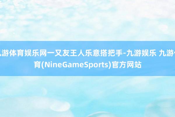九游体育娱乐网一又友王人乐意搭把手-九游娱乐 九游体育(NineGameSports)官方网站