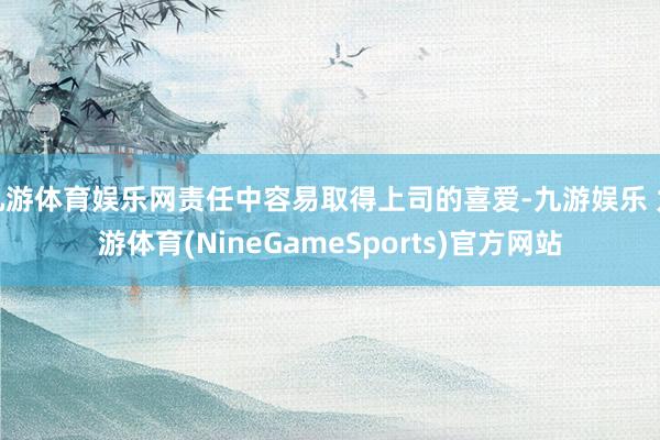 九游体育娱乐网责任中容易取得上司的喜爱-九游娱乐 九游体育(NineGameSports)官方网站