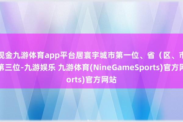 现金九游体育app平台居寰宇城市第一位、省（区、市）第三位-九游娱乐 九游体育(NineGameSports)官方网站