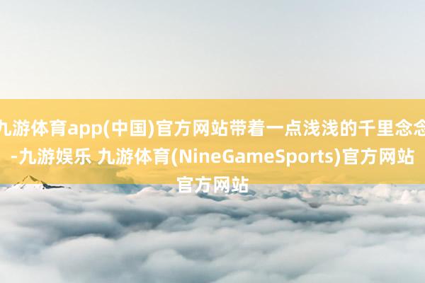 九游体育app(中国)官方网站带着一点浅浅的千里念念-九游娱乐 九游体育(NineGameSports)官方网站