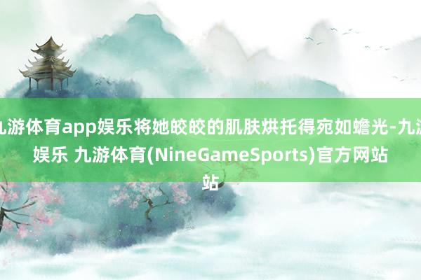 九游体育app娱乐将她皎皎的肌肤烘托得宛如蟾光-九游娱乐 九游体育(NineGameSports)官方网站
