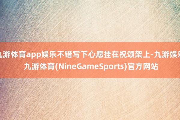 九游体育app娱乐不错写下心愿挂在祝颂架上-九游娱乐 九游体育(NineGameSports)官方网站
